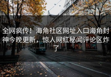 全网疯传！海角社区网址入口海角封神今晚更新，惊人网红秘闻评论区炸了
