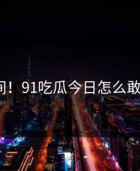 后悔瞬间！91吃瓜今日怎么敢这样做？