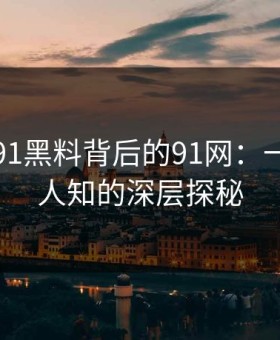 揭开新91黑料背后的91网：一场不为人知的深层探秘