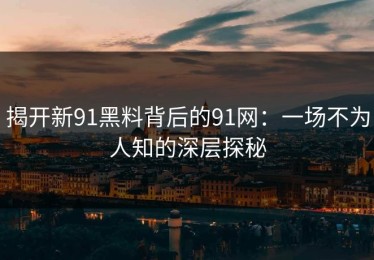 揭开新91黑料背后的91网：一场不为人知的深层探秘