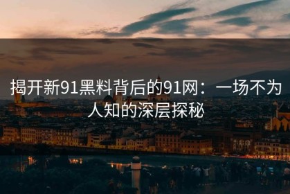揭开新91黑料背后的91网：一场不为人知的深层探秘