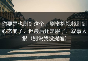 你要是也刷到这个，刷蜜桃视频刷到心态崩了，但最后还是服了：叙事太狠（别说我没提醒）