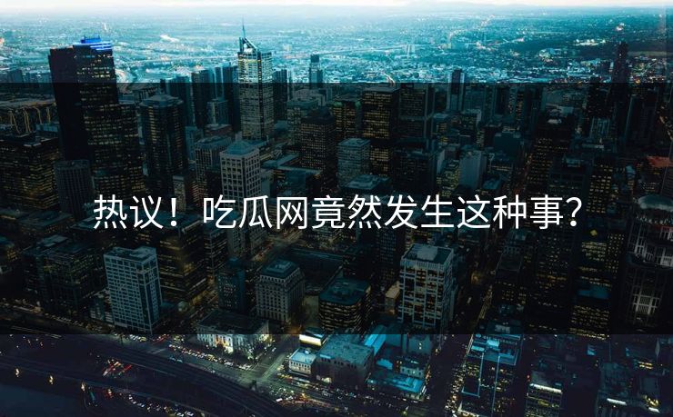 热议！吃瓜网竟然发生这种事？