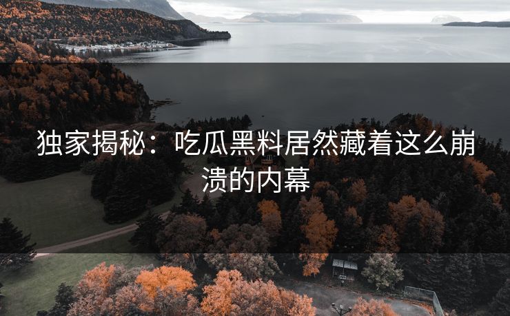 独家揭秘：吃瓜黑料居然藏着这么崩溃的内幕