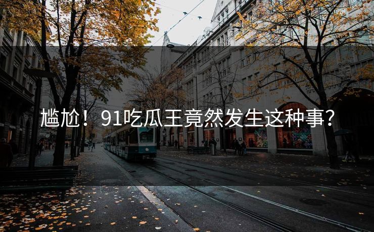 尴尬！91吃瓜王竟然发生这种事？