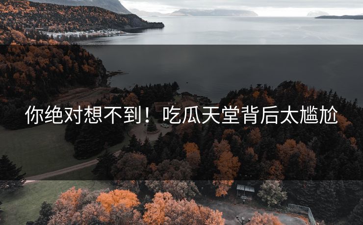 你绝对想不到！吃瓜天堂背后太尴尬