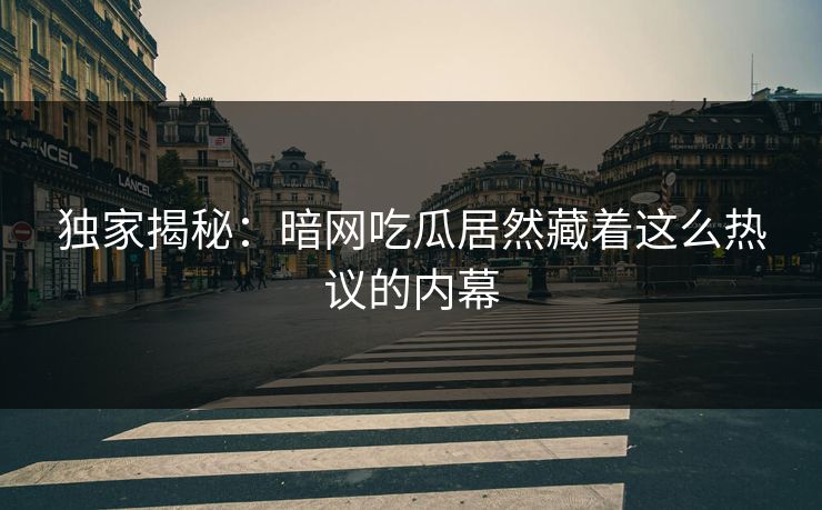 独家揭秘：暗网吃瓜居然藏着这么热议的内幕