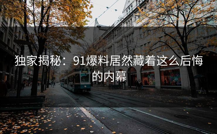 独家揭秘：91爆料居然藏着这么后悔的内幕