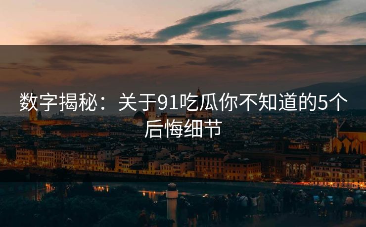 数字揭秘：关于91吃瓜你不知道的5个后悔细节