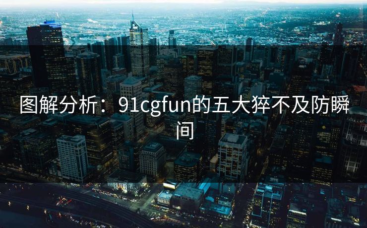 图解分析：91cgfun的五大猝不及防瞬间