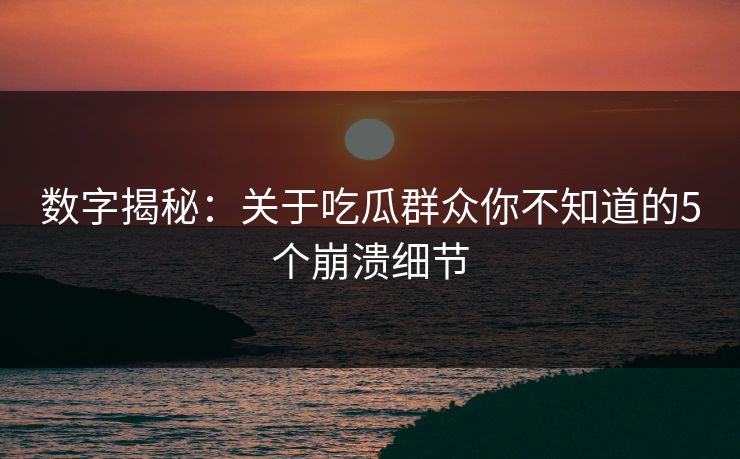 数字揭秘：关于吃瓜群众你不知道的5个崩溃细节