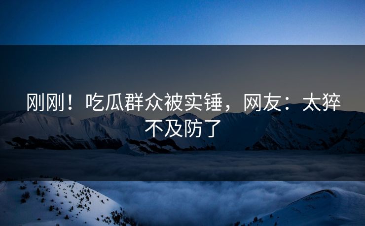 刚刚！吃瓜群众被实锤，网友：太猝不及防了