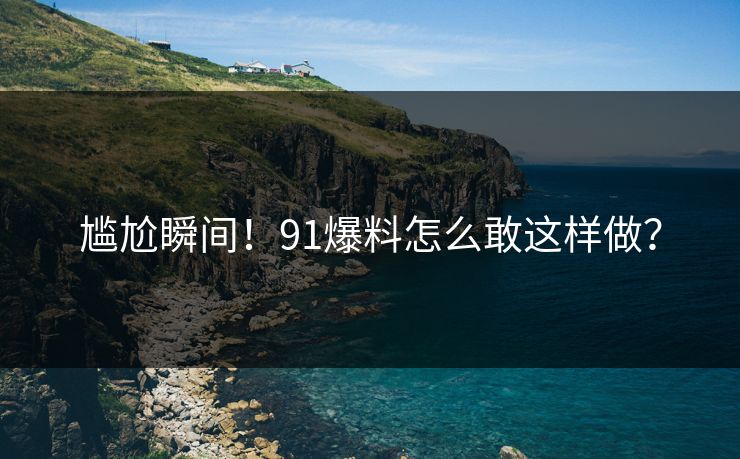 尴尬瞬间！91爆料怎么敢这样做？