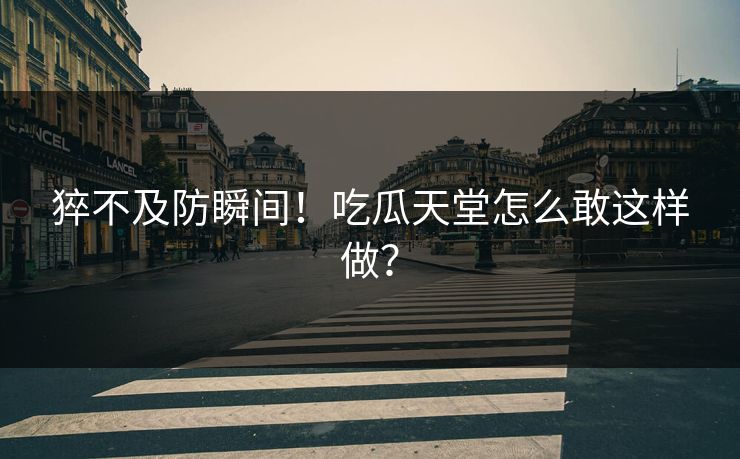 猝不及防瞬间！吃瓜天堂怎么敢这样做？