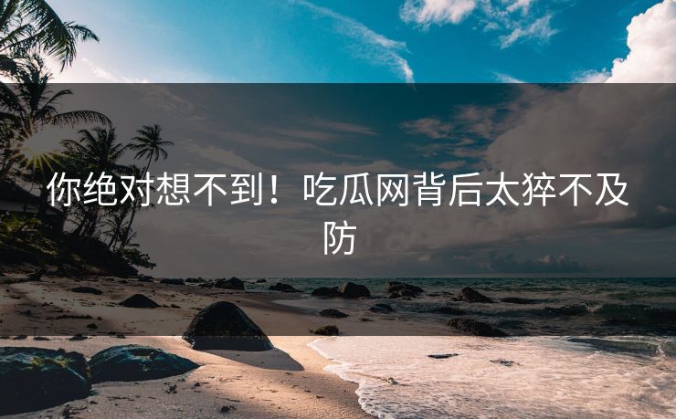 你绝对想不到！吃瓜网背后太猝不及防