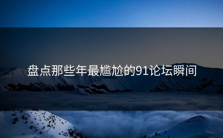 盘点那些年最尴尬的91论坛瞬间