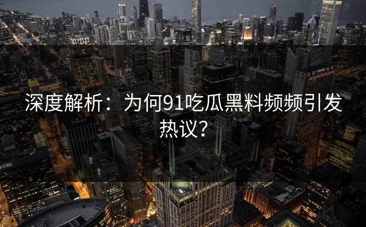 深度解析：为何91吃瓜黑料频频引发热议？
