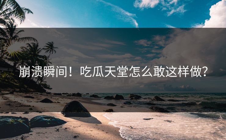 崩溃瞬间！吃瓜天堂怎么敢这样做？