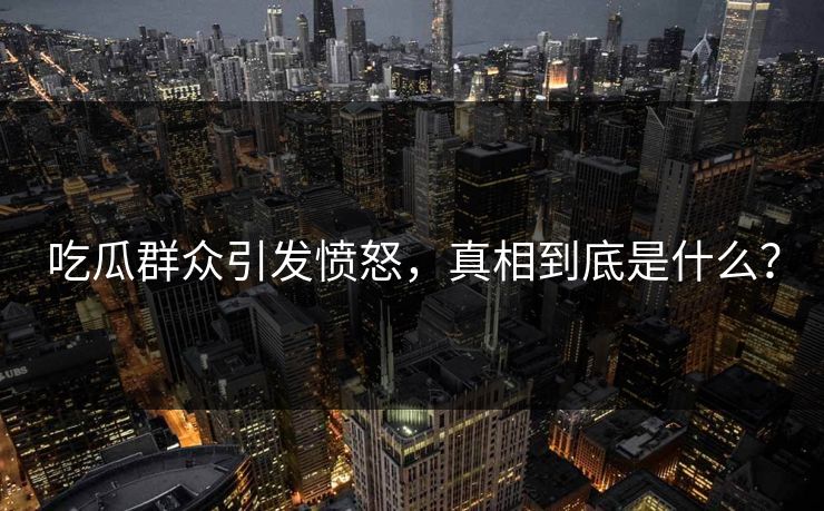 吃瓜群众引发愤怒，真相到底是什么？