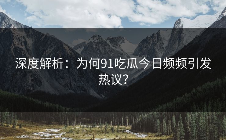 深度解析：为何91吃瓜今日频频引发热议？