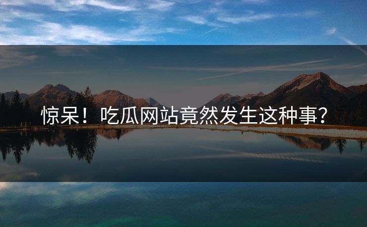 惊呆！吃瓜网站竟然发生这种事？
