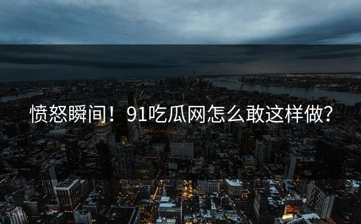 愤怒瞬间！91吃瓜网怎么敢这样做？