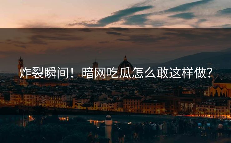 炸裂瞬间！暗网吃瓜怎么敢这样做？