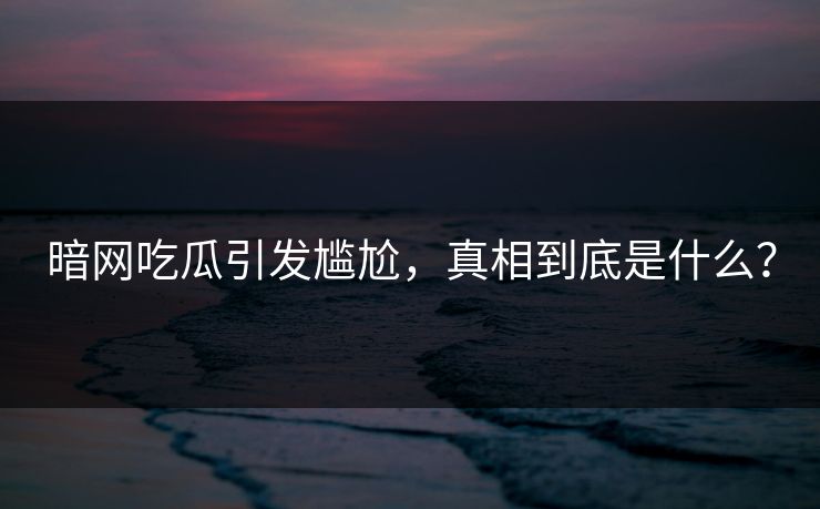 暗网吃瓜引发尴尬，真相到底是什么？