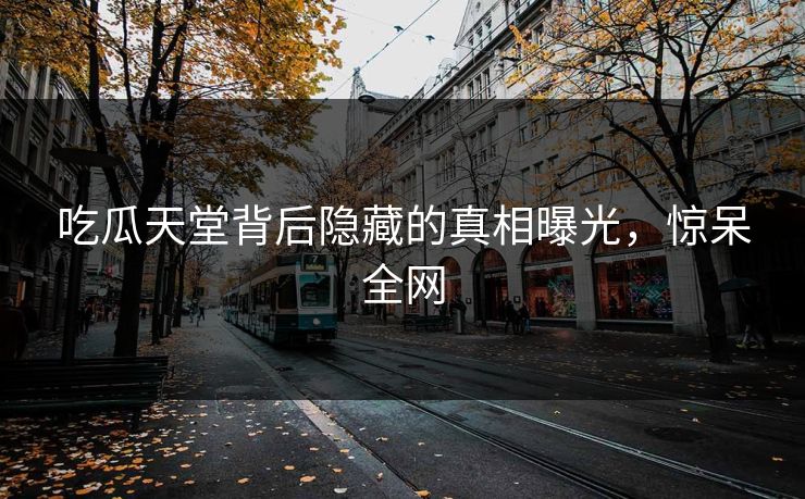 吃瓜天堂背后隐藏的真相曝光，惊呆全网