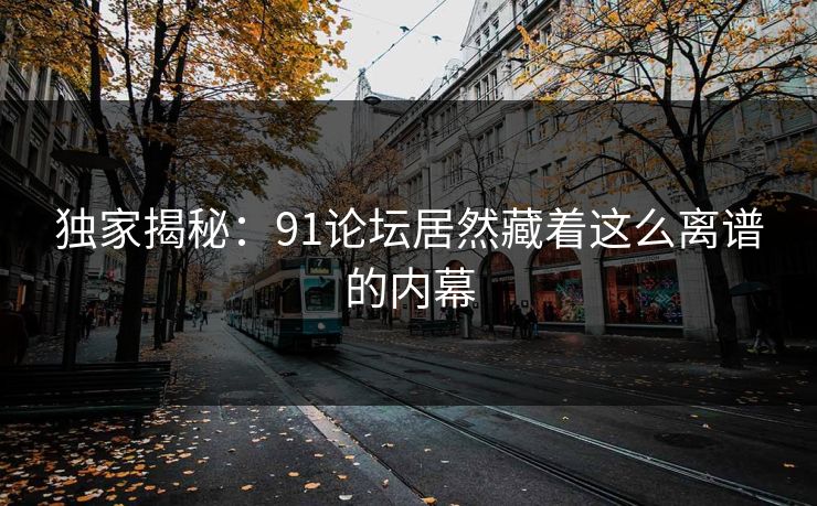 独家揭秘：91论坛居然藏着这么离谱的内幕