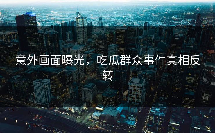 意外画面曝光，吃瓜群众事件真相反转