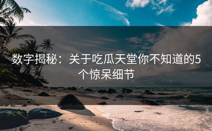 数字揭秘：关于吃瓜天堂你不知道的5个惊呆细节