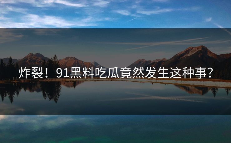 炸裂！91黑料吃瓜竟然发生这种事？