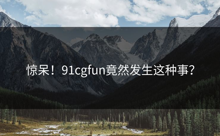 惊呆！91cgfun竟然发生这种事？
