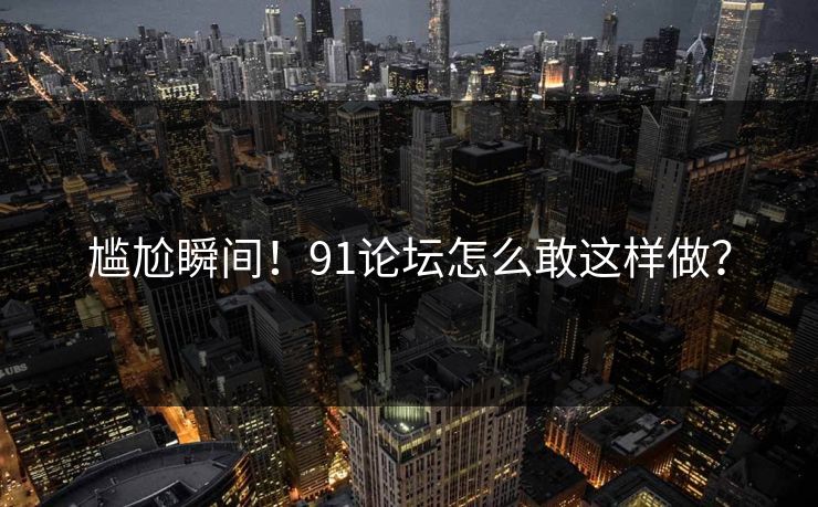 尴尬瞬间！91论坛怎么敢这样做？