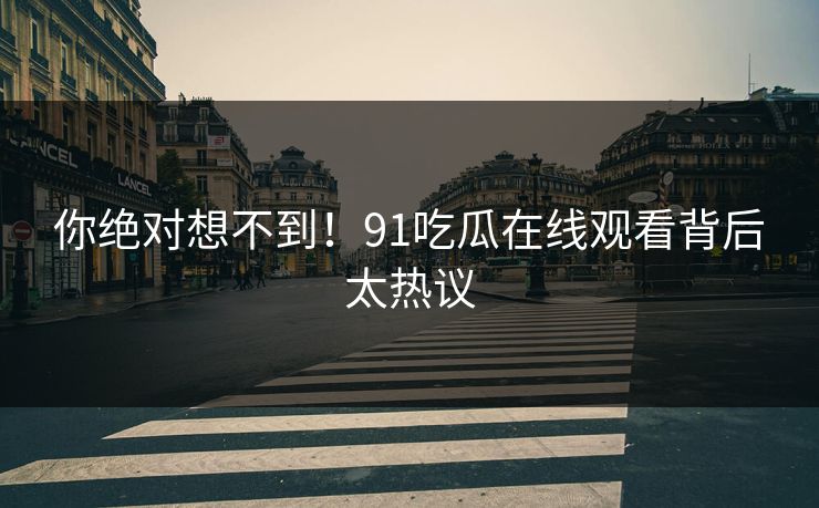 你绝对想不到！91吃瓜在线观看背后太热议