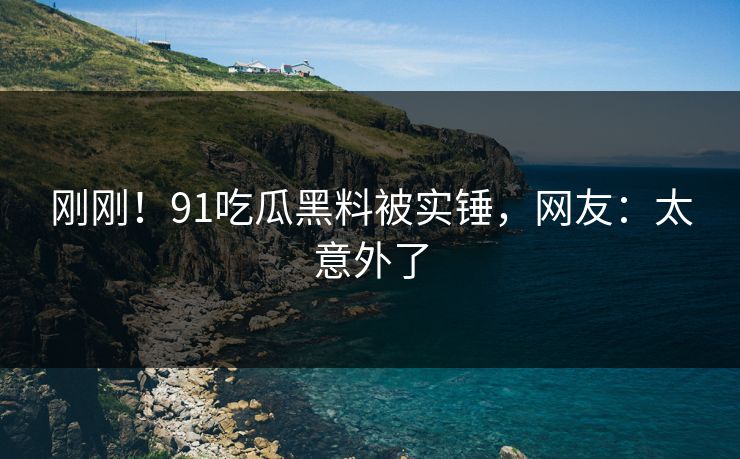 刚刚！91吃瓜黑料被实锤，网友：太意外了