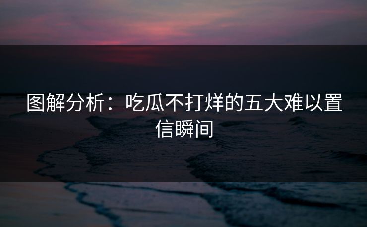 图解分析：吃瓜不打烊的五大难以置信瞬间