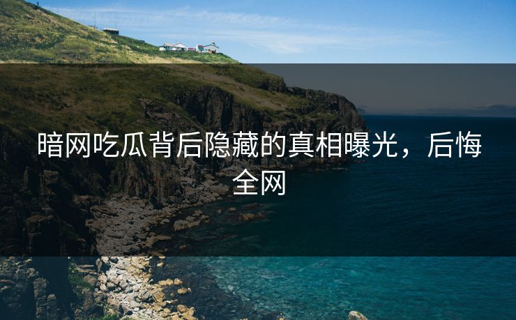 暗网吃瓜背后隐藏的真相曝光，后悔全网