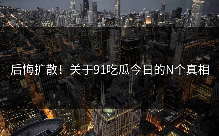 后悔扩散！关于91吃瓜今日的N个真相