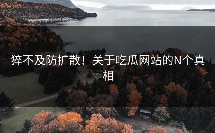 猝不及防扩散！关于吃瓜网站的N个真相