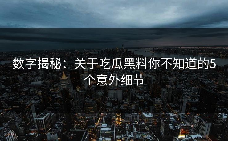 数字揭秘：关于吃瓜黑料你不知道的5个意外细节