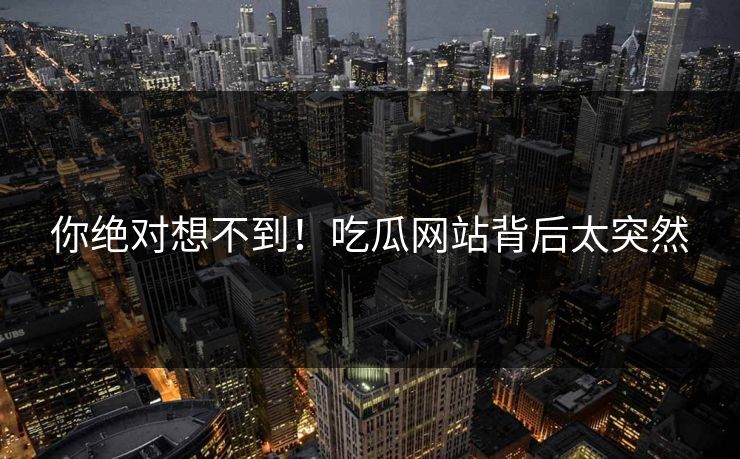 你绝对想不到！吃瓜网站背后太突然