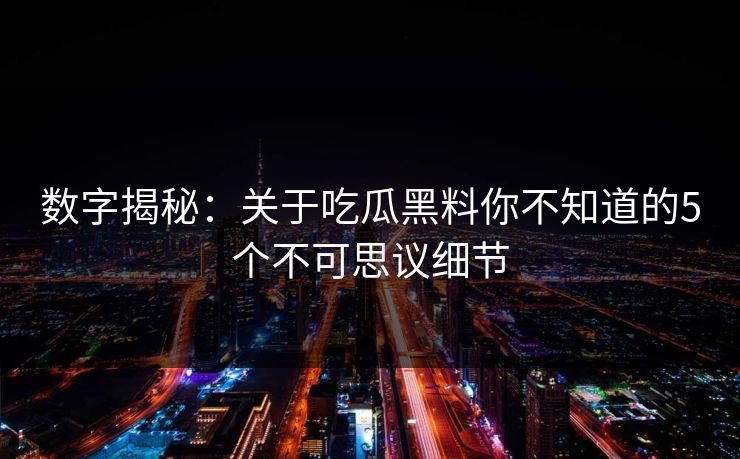 数字揭秘：关于吃瓜黑料你不知道的5个不可思议细节