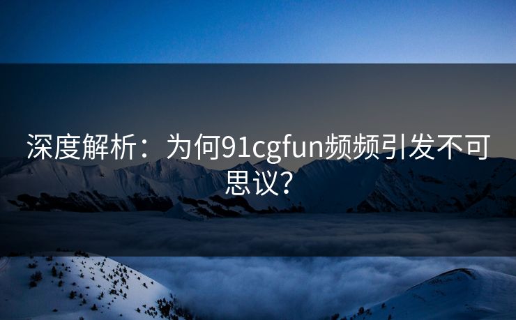深度解析：为何91cgfun频频引发不可思议？