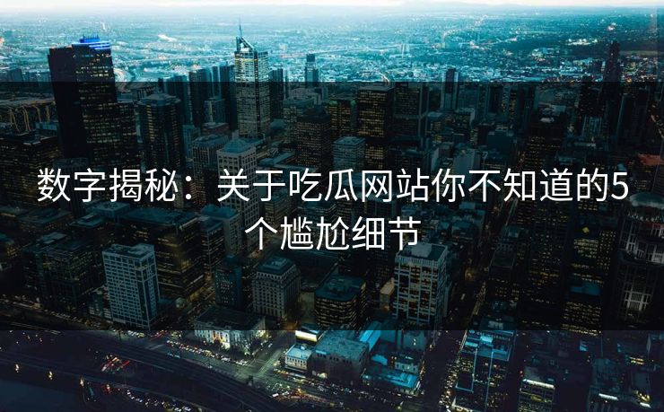 数字揭秘：关于吃瓜网站你不知道的5个尴尬细节