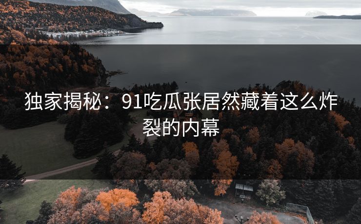 独家揭秘：91吃瓜张居然藏着这么炸裂的内幕