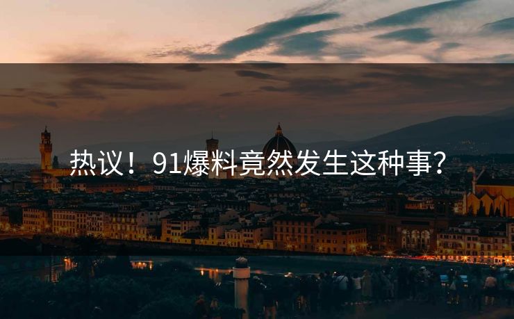 热议！91爆料竟然发生这种事？