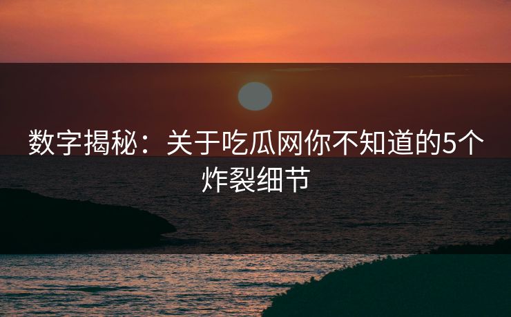 数字揭秘：关于吃瓜网你不知道的5个炸裂细节