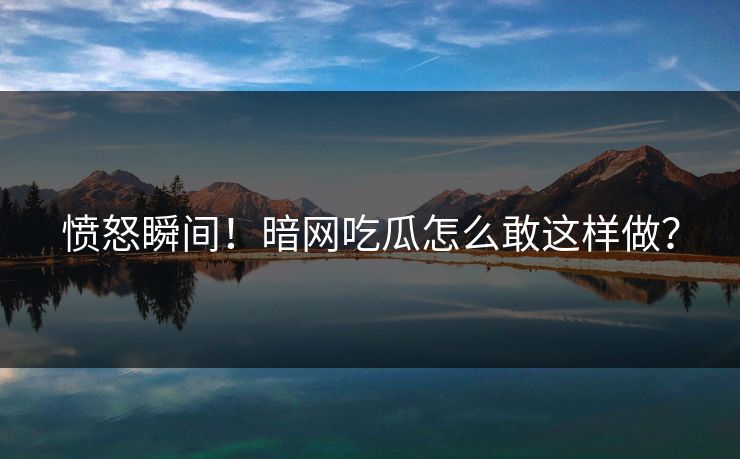 愤怒瞬间！暗网吃瓜怎么敢这样做？
